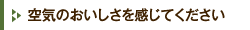 空気のおいしさを感じてください